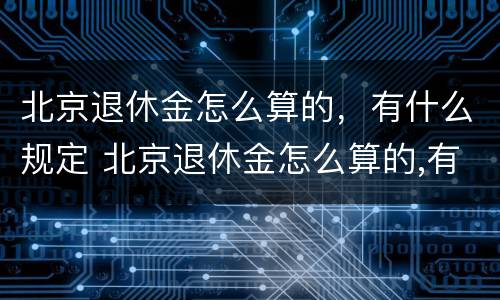 北京退休金怎么算的，有什么规定 北京退休金怎么算的,有什么规定嘛