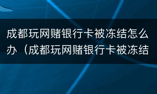 成都玩网赌银行卡被冻结怎么办（成都玩网赌银行卡被冻结怎么办理）