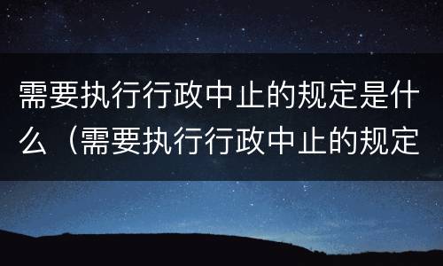 需要执行行政中止的规定是什么（需要执行行政中止的规定是什么）