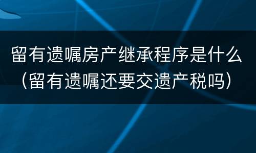 留有遗嘱房产继承程序是什么（留有遗嘱还要交遗产税吗）