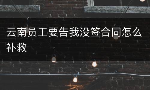 云南员工要告我没签合同怎么补救