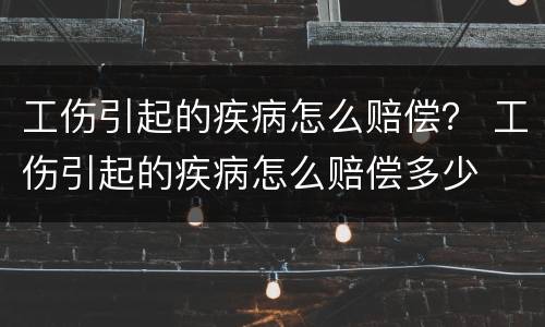 工伤引起的疾病怎么赔偿？ 工伤引起的疾病怎么赔偿多少