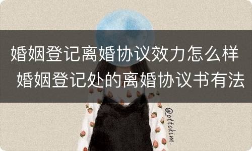 婚姻登记离婚协议效力怎么样 婚姻登记处的离婚协议书有法律效率吗