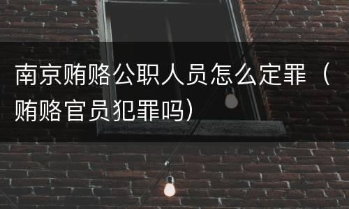 南京贿赂公职人员怎么定罪（贿赂官员犯罪吗）