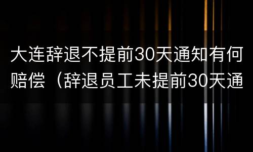 大连辞退不提前30天通知有何赔偿（辞退员工未提前30天通知）