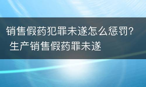销售假药犯罪未遂怎么惩罚？ 生产销售假药罪未遂
