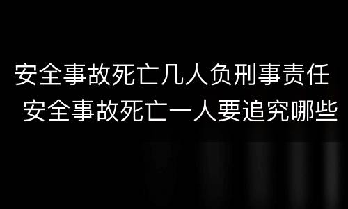 安全事故死亡几人负刑事责任 安全事故死亡一人要追究哪些人刑事责任