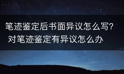 笔迹鉴定后书面异议怎么写？ 对笔迹鉴定有异议怎么办