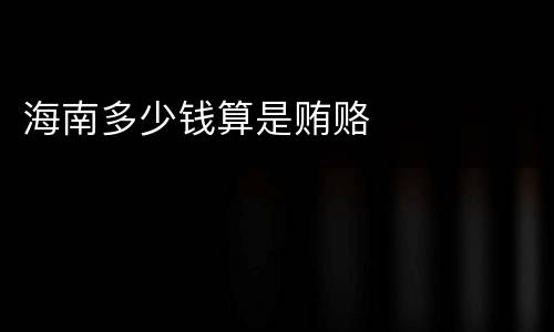 海南多少钱算是贿赂