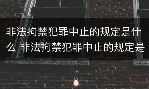 非法拘禁犯罪中止的规定是什么 非法拘禁犯罪中止的规定是什么意思