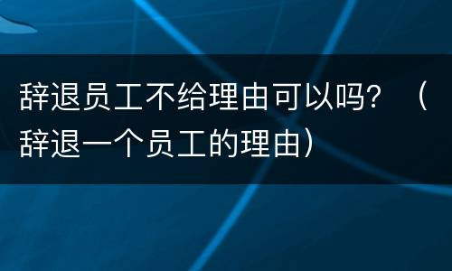 辞退员工不给理由可以吗？（辞退一个员工的理由）