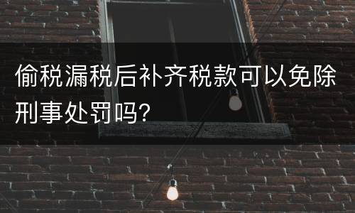 偷税漏税后补齐税款可以免除刑事处罚吗？