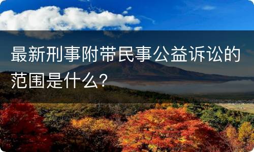 最新刑事附带民事公益诉讼的范围是什么？
