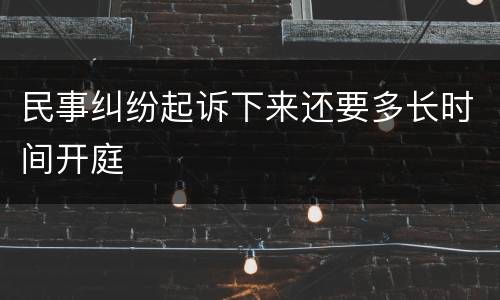 民事纠纷起诉下来还要多长时间开庭