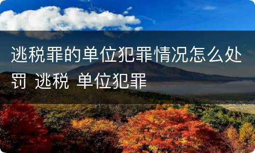 逃税罪的单位犯罪情况怎么处罚 逃税 单位犯罪