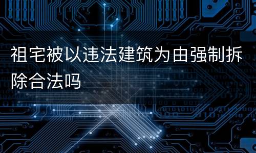 祖宅被以违法建筑为由强制拆除合法吗