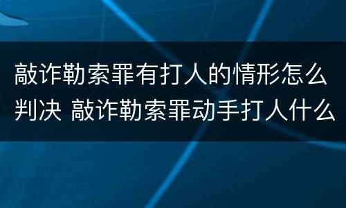 敲诈勒索罪有打人的情形怎么判决 敲诈勒索罪动手打人什么罪