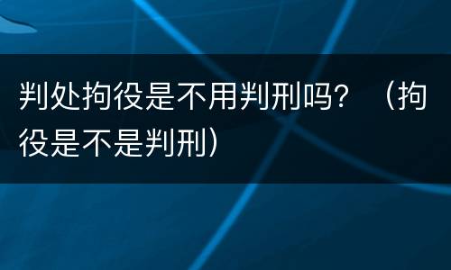 判处拘役是不用判刑吗？（拘役是不是判刑）