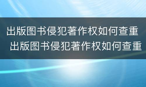 出版图书侵犯著作权如何查重 出版图书侵犯著作权如何查重的