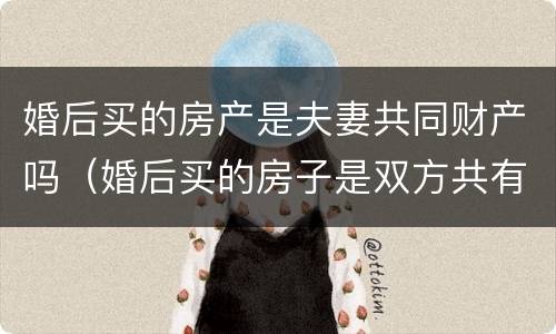 婚后买的房产是夫妻共同财产吗（婚后买的房子是双方共有财产么）