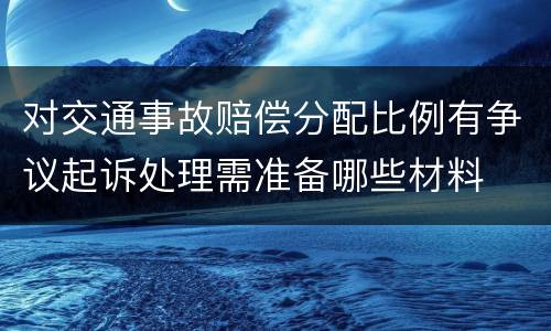 对交通事故赔偿分配比例有争议起诉处理需准备哪些材料