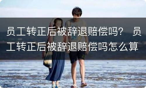 员工转正后被辞退赔偿吗？ 员工转正后被辞退赔偿吗怎么算