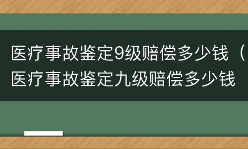 医疗事故鉴定9级赔偿多少钱（医疗事故鉴定九级赔偿多少钱）
