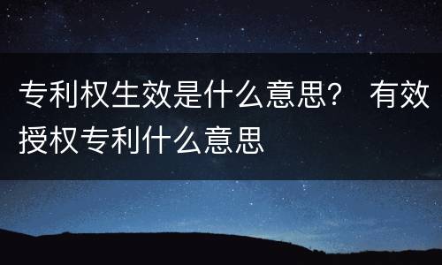 专利权生效是什么意思？ 有效授权专利什么意思