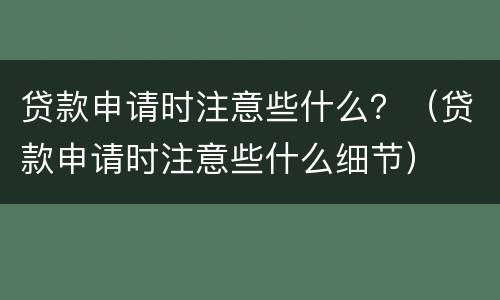 贷款申请时注意些什么？（贷款申请时注意些什么细节）