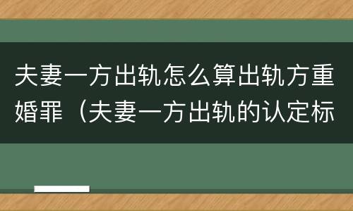 夫妻一方出轨怎么算出轨方重婚罪（夫妻一方出轨的认定标准）