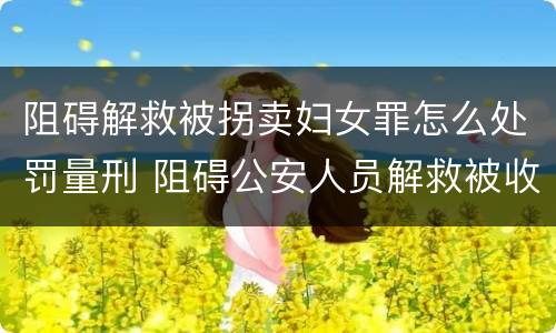 阻碍解救被拐卖妇女罪怎么处罚量刑 阻碍公安人员解救被收买的妇女