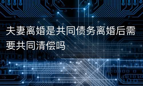 夫妻离婚是共同债务离婚后需要共同清偿吗