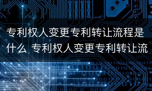 专利权人变更专利转让流程是什么 专利权人变更专利转让流程是什么意思