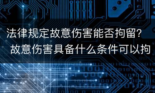 法律规定故意伤害能否拘留？ 故意伤害具备什么条件可以拘留