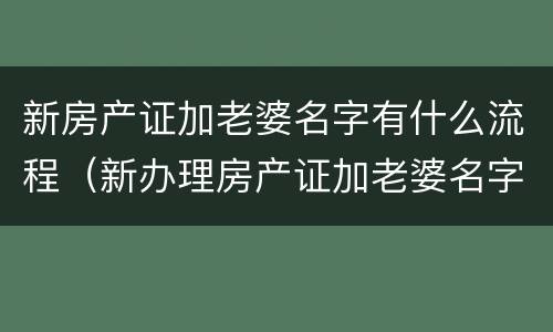 新房产证加老婆名字有什么流程（新办理房产证加老婆名字需要什么手续）