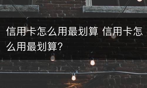 信用卡怎么用最划算 信用卡怎么用最划算?