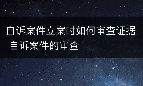 自诉案件立案时如何审查证据 自诉案件的审查