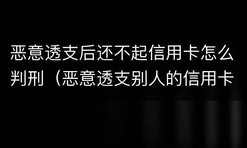 恶意透支后还不起信用卡怎么判刑（恶意透支别人的信用卡不还违法吗）