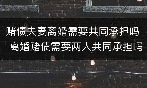 赌债夫妻离婚需要共同承担吗 离婚赌债需要两人共同承担吗