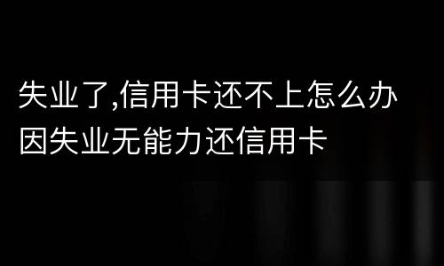 失业了,信用卡还不上怎么办 因失业无能力还信用卡