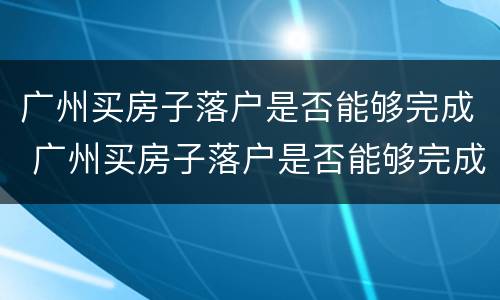 广州买房子落户是否能够完成 广州买房子落户是否能够完成贷款