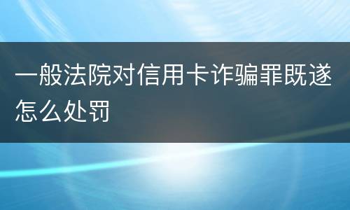 一般法院对信用卡诈骗罪既遂怎么处罚