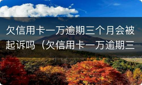 欠信用卡一万逾期三个月会被起诉吗（欠信用卡一万逾期三个月会被起诉吗知乎）