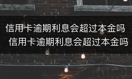 信用卡逾期利息会超过本金吗 信用卡逾期利息会超过本金吗