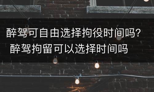 醉驾可自由选择拘役时间吗？ 醉驾拘留可以选择时间吗
