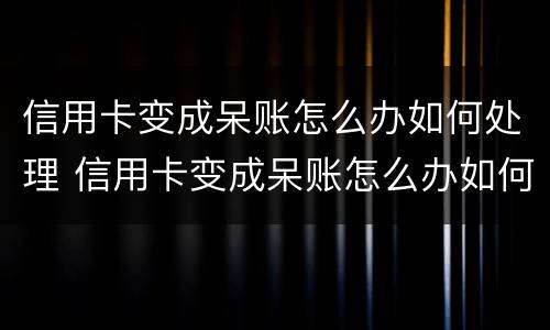 信用卡变成呆账怎么办如何处理 信用卡变成呆账怎么办如何处理好