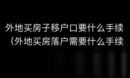 外地买房子移户口要什么手续（外地买房落户需要什么手续）