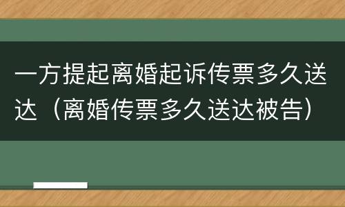 一方提起离婚起诉传票多久送达（离婚传票多久送达被告）