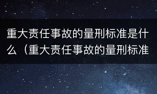 重大责任事故的量刑标准是什么（重大责任事故的量刑标准是什么）