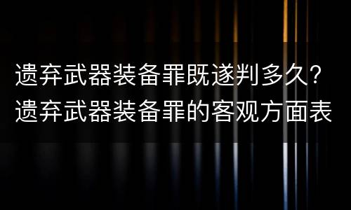 遗弃武器装备罪既遂判多久? 遗弃武器装备罪的客观方面表现为